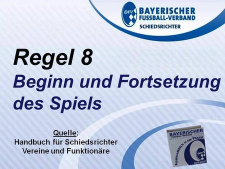 VERBANDS- SCHIEDSRICHTER- LEHRSTAB Fußballregeln in der Praxis des BFV Regel 8 Wolfgang Hauke Regel 8 Beginn und Fortsetzung des Spiels.