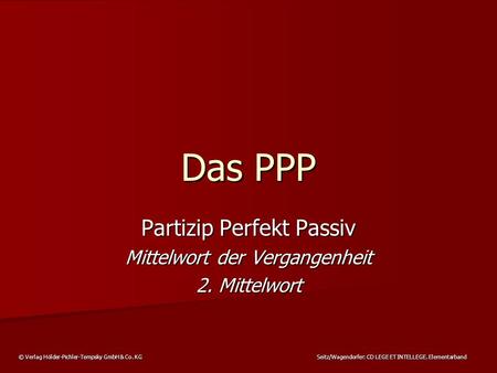 © Verlag Hölder-Pichler-Tempsky GmbH & Co. KG Seitz/Wagendorfer: CD LEGE ET INTELLEGE. Elementarband Das PPP Partizip Perfekt Passiv Mittelwort der Vergangenheit.