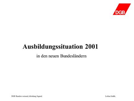 Ausbildungssituation 2001 in den neuen Bundesländern DGB Bundesvorstand, Abteilung JugendLothar Judith.