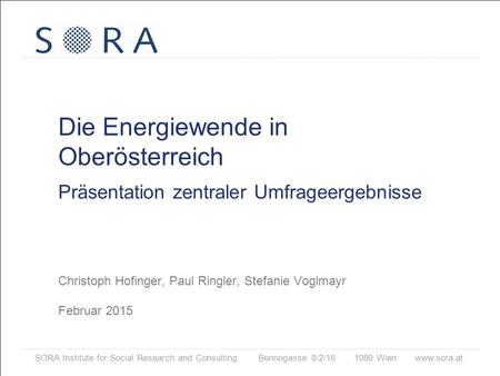 Die Energiewende in Oberösterreich Präsentation zentraler Umfrageergebnisse Christoph Hofinger, Paul Ringler, Stefanie Voglmayr Februar 2015 SORA.