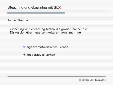 ETeaching und eLearning mit SbX © Gerhard Uitz, 17.02.2005 In der Theorie eigenverantwortliches Lernen kooperatives Lernen eTeaching und eLearning bieten.