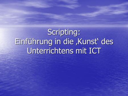 Scripting: Einführung in die ‚Kunst‘ des Unterrichtens mit ICT.