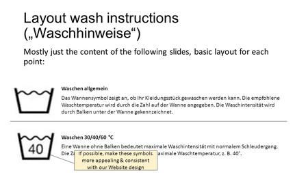 Layout wash instructions („Waschhinweise“) Mostly just the content of the following slides, basic layout for each point: Waschen allgemein Das Wannensymbol.