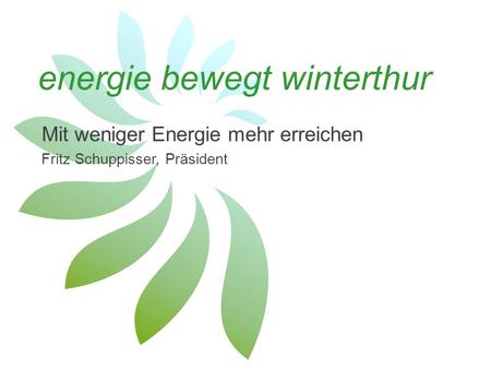 Swiss Green Economy Symposium, 13.11.2014; energie bewegt winterthur energie bewegt winterthur Mit weniger Energie mehr erreichen Fritz Schuppisser, Präsident.