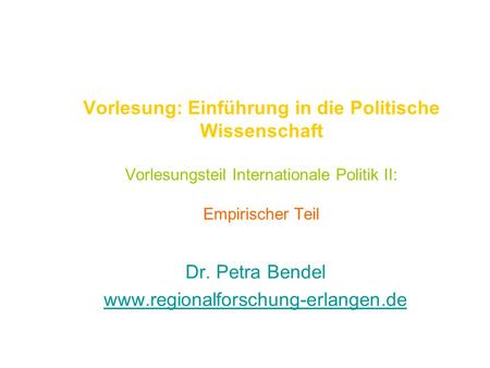 Dr. Petra Bendel www.regionalforschung-erlangen.de Vorlesung: Einführung in die Politische Wissenschaft Vorlesungsteil Internationale Politik II: Empirischer.