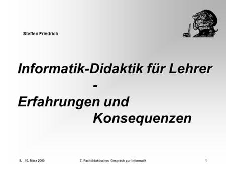 8. - 10. März 20007. Fachdidaktisches Gespräch zur Informatik1 Informatik-Didaktik für Lehrer - Erfahrungen und Konsequenzen Steffen Friedrich.