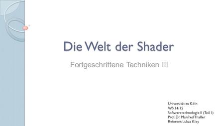Die Welt der Shader Universität zu Köln WS 14/15 Softwaretechnologie II (Teil 1) Prof. Dr. Manfred Thaller Referent: Lukas Kley Fortgeschrittene Techniken.