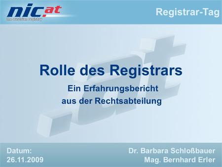 Registrar-Tag Dr. Barbara Schloßbauer Mag. Bernhard Erler Rolle des Registrars Ein Erfahrungsbericht aus der Rechtsabteilung Datum: 26.11.2009.