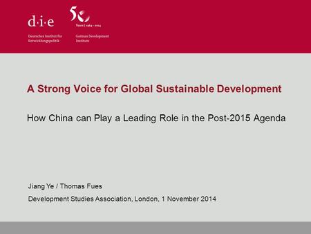 A Strong Voice for Global Sustainable Development How China can Play a Leading Role in the Post-2015 Agenda Jiang Ye / Thomas Fues Development Studies.