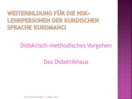 Didaktisch-methodisches Vorgehen Das Didaktikhaus WB für HSK-LP-Kurdisch / Z. Aktas / 2014.