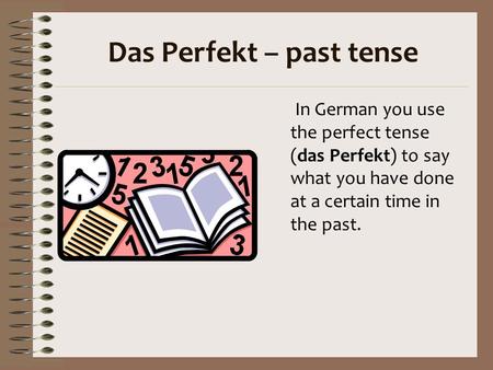 Das Perfekt – past tense In German you use the perfect tense (das Perfekt) to say what you have done at a certain time in the past.
