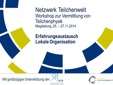 Netzwerk Teilchenwelt Workshop zur Vermittlung von Teilchenphysik Magdeburg, 25. – 27.11.2014 Erfahrungsaustausch Lokale Organisation Mit großzügiger.