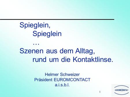 1 Spieglein, Spieglein … Szenen aus dem Alltag, rund um die Kontaktlinse. Helmer Schweizer Präsident EUROMCONTACT a.i.s.b.l.