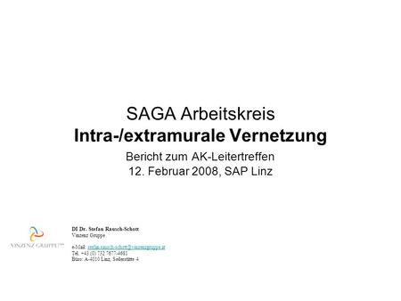 SAGA Arbeitskreis Intra-/extramurale Vernetzung Bericht zum AK-Leitertreffen 12. Februar 2008, SAP Linz DI Dr. Stefan Rausch-Schott Vinzenz Gruppe e-Mail: