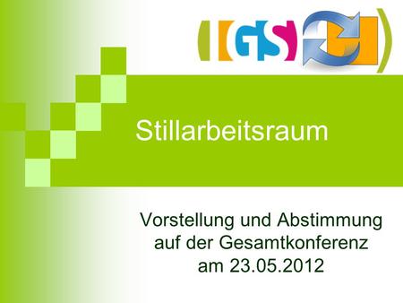 Stillarbeitsraum Vorstellung und Abstimmung auf der Gesamtkonferenz am 23.05.2012.