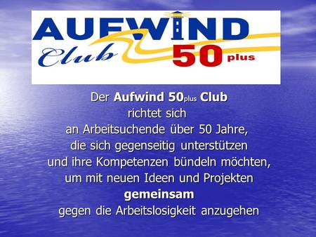Der Aufwind 50 plus Club Der Aufwind 50 plus Club richtet sich an Arbeitsuchende über 50 Jahre, die sich gegenseitig unterstützen die sich gegenseitig.