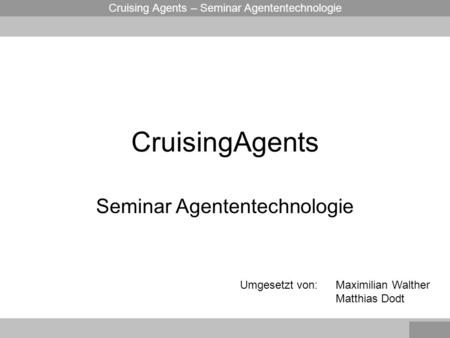 Cruising Agents – Seminar Agententechnologie CruisingAgents Seminar Agententechnologie Maximilian Walther Matthias Dodt Umgesetzt von: