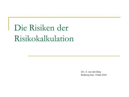 Die Risiken der Risikokalkulation Drs. A. van den Berg Bedburg-Hau, 10 Mai 2005.