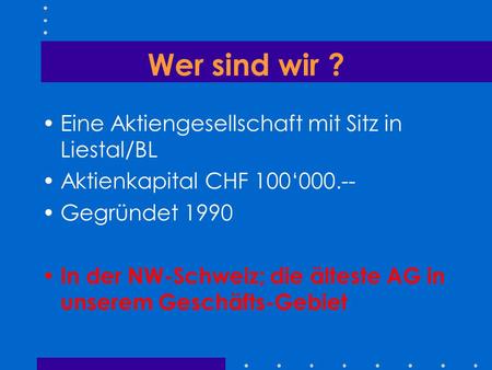 Wer sind wir ? Eine Aktiengesellschaft mit Sitz in Liestal/BL Aktienkapital CHF 100‘000.-- Gegründet 1990 In der NW-Schweiz; die älteste AG in unserem.