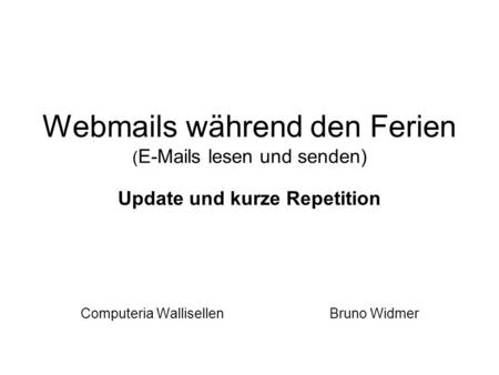 Webmails während den Ferien ( E-Mails lesen und senden) Update und kurze Repetition Computeria Wallisellen Bruno Widmer.