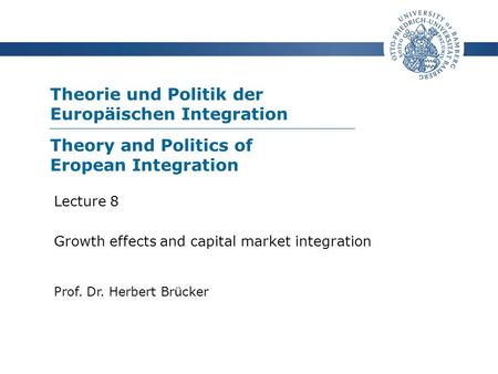 Theorie und Politik der Europäischen Integration Prof. Dr. Herbert Brücker Lecture 8 Growth effects and capital market integration Theory and Politics.