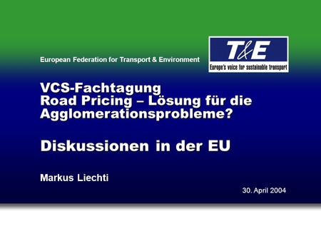 European Federation for Transport & Environment Diskussionen in der EU Markus Liechti 30. April 2004 VCS-Fachtagung Road Pricing – Lösung für die Agglomerationsprobleme?