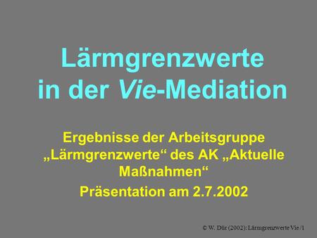 © W. Dür (2002): Lärmgrenzwerte Vie /1 Lärmgrenzwerte in der Vie-Mediation Ergebnisse der Arbeitsgruppe „Lärmgrenzwerte“ des AK „Aktuelle Maßnahmen“ Präsentation.