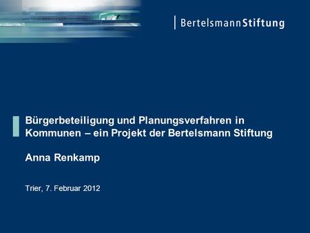 Bürgerbeteiligung und Planungsverfahren in Kommunen – ein Projekt der Bertelsmann Stiftung Anna Renkamp Trier, 7. Februar 2012.