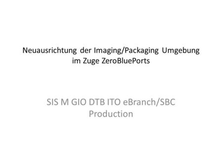 Neuausrichtung der Imaging/Packaging Umgebung im Zuge ZeroBluePorts SIS M GIO DTB ITO eBranch/SBC Production.