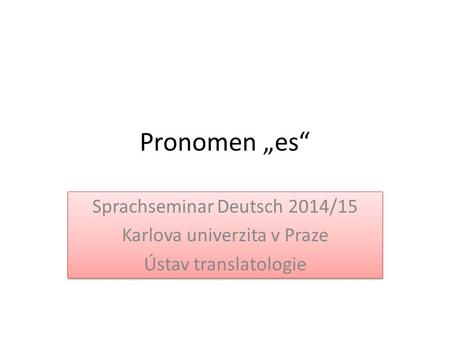 Pronomen „es“ Sprachseminar Deutsch 2014/15 Karlova univerzita v Praze