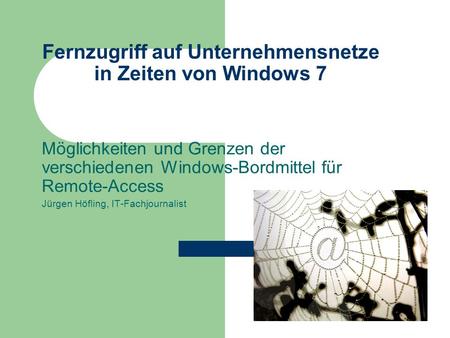 Fernzugriff auf Unternehmensnetze in Zeiten von Windows 7 Möglichkeiten und Grenzen der verschiedenen Windows-Bordmittel für Remote-Access Jürgen Höfling,