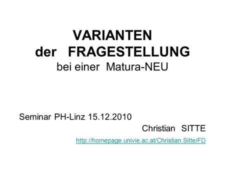 VARIANTEN der FRAGESTELLUNG bei einer Matura-NEU Seminar PH-Linz 15.12.2010 Christian SITTE