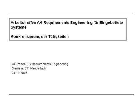 GI-Treffen FG Requirements Engineering Siemens CT, Neuperlach 24.11.2006 Arbeitstreffen AK Requirements Engineering für Eingebettete Systeme Konkretisierung.