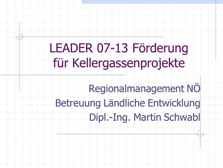LEADER 07-13 Förderung für Kellergassenprojekte Regionalmanagement NÖ Betreuung Ländliche Entwicklung Dipl.-Ing. Martin Schwabl.
