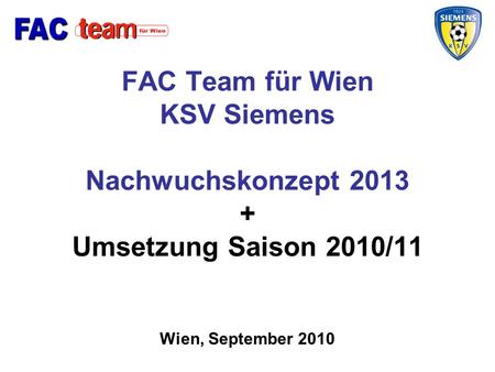 FAC Team für Wien KSV Siemens Nachwuchskonzept 2013 + Umsetzung Saison 2010/11 Wien, September 2010.