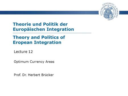 Theorie und Politik der Europäischen Integration Prof. Dr. Herbert Brücker Lecture 12 Optimum Currency Areas Theory and Politics of Eropean Integration.