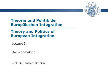 Theorie und Politik der Europäischen Integration Prof. Dr. Herbert Brücker Lecture 3 Decisionmaking Theory and Politics of European Integration.
