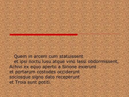 Quem in arcem cum statuissent et ipsi noctu lusu atque vino lassi obdormissent, Achivi ex equo aperto a Sinone exierunt et portarum costodes occiderunt.