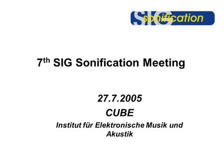 7 th SIG Sonification Meeting 27.7.2005 CUBE Institut für Elektronische Musik und Akustik.