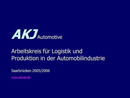 AKJ Automotive Arbeitskreis für Logistik und Produktion in der Automobilindustrie Saarbrücken 2005/2006 www.akjnet.de.