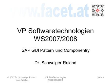 Seite 1 © 2007 Dr. Schwaiger Roland www.facet.at VP SW-Technologien WS 2007/2008 VP Softwaretechnologien WS2007/2008 SAP GUI Pattern und Componentry Dr.