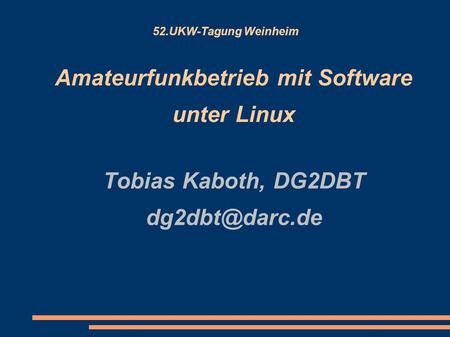 52.UKW-Tagung Weinheim Amateurfunkbetrieb mit Software unter Linux Tobias Kaboth, DG2DBT