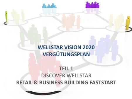 WELLSTAR VISION 2020 VERGÜTUNGSPLAN TEIL 1 DISCOVER WELLSTAR RETAIL & BUSINESS BUILDING FASTSTART.