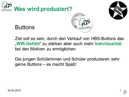 04.04.20151 Was wird produziert? Buttons Ziel soll es sein, durch den Verkauf von HBS-Buttons das „WIR-Gefühl“ zu stärken aber auch mehr Individualität.