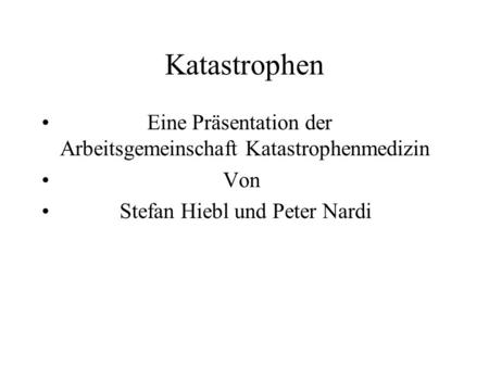 Katastrophen Eine Präsentation der Arbeitsgemeinschaft Katastrophenmedizin Von Stefan Hiebl und Peter Nardi.