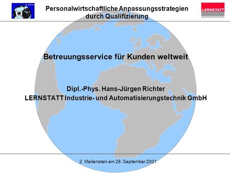 Personalwirtschaftliche Anpassungsstrategien durch Qualifizierung 2. Meilenstein am 28. September 2001 Betreuungsservice für Kunden weltweit Dipl.-Phys.