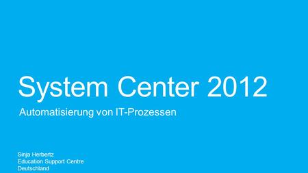 System Center 2012 Automatisierung von IT-Prozessen Sinja Herbertz Education Support Centre Deutschland.