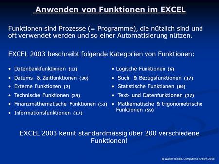 Anwenden von Funktionen im EXCEL Anwenden von Funktionen im EXCEL © Walter Riedle, Computeria-Urdorf, 2008 Funktionen sind Prozesse (= Programme), die.
