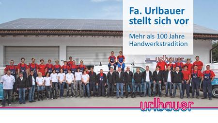 Fa. Urlbauer stellt sich vor Mehr als 100 Jahre Handwerkstradition.