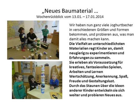 „Neues Baumaterial … Wochenrückblick vom 13.01. – 17.01.2014 Wir haben nun ganz viele Joghurtbecher in verschiedenen Größen und Formen bekommen, und probieren.